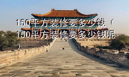 150平方裝修要多少錢（150平方裝修要多少錢呢）