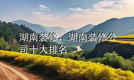 湖南裝修，湖南裝修公司十大排名