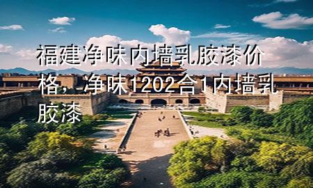 福建凈味內(nèi)墻乳膠漆價(jià)格，凈味120 2合1內(nèi)墻乳膠漆