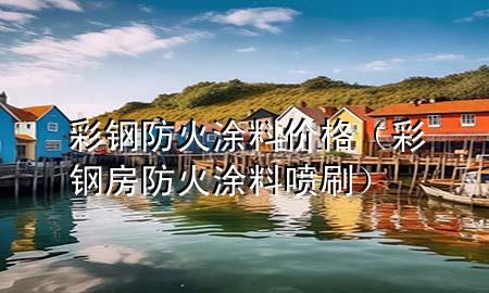 彩鋼防火涂料價(jià)格（彩鋼房防火涂料噴刷）