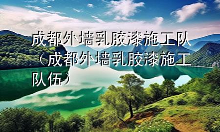 成都外墻乳膠漆施工隊（成都外墻乳膠漆施工隊伍）