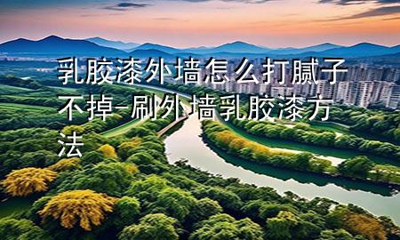 乳膠漆外墻怎么打膩子不掉-刷外墻乳膠漆方法