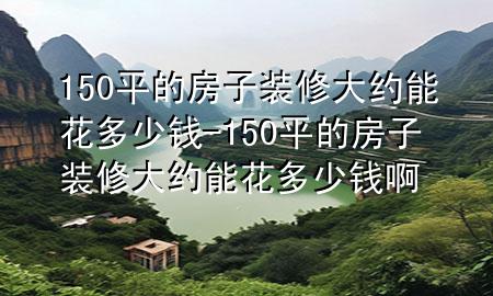 150平的房子裝修大約能花多少錢(qián)-150平的房子裝修大約能花多少錢(qián)啊