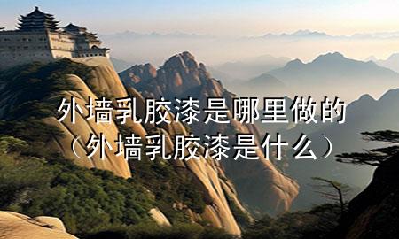 外墻乳膠漆是哪里做的（外墻乳膠漆是什么）