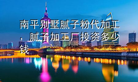 南平別墅膩子粉代加工，膩子加工廠投資多少錢