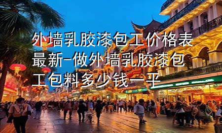 外墻乳膠漆包工價(jià)格表最新-做外墻乳膠漆包工包料多少錢一平