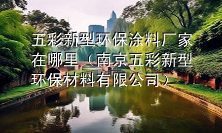 五彩新型環(huán)保涂料廠家在哪里（南京五彩新型環(huán)保材料有限公司）