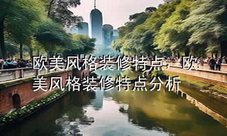 歐美風(fēng)格裝修特點(diǎn)，歐美風(fēng)格裝修特點(diǎn)分析