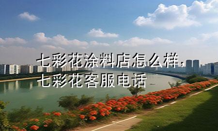 七彩花涂料店怎么樣，七彩花客服電話