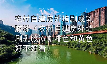 農(nóng)村自建房外墻刷成乳膠漆（農(nóng)村自建房外墻刷乳膠漆咖啡色和黃色好不好看）