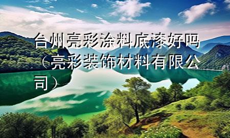 臺(tái)州亮彩涂料底漆好嗎（亮彩裝飾材料有限公司）