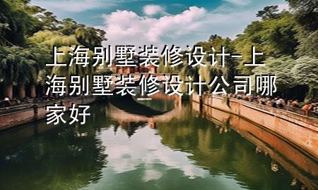 上海別墅裝修設計-上海別墅裝修設計公司哪家好