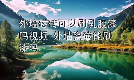 外墻磁磚可以刷乳膠漆嗎視頻-外墻瓷磚能刷漆嗎