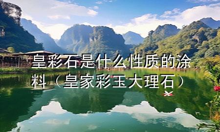皇彩石是什么性質(zhì)的涂料（皇家彩玉大理石）