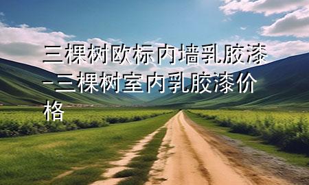 三棵樹歐標(biāo)內(nèi)墻乳膠漆-三棵樹室內(nèi)乳膠漆價(jià)格