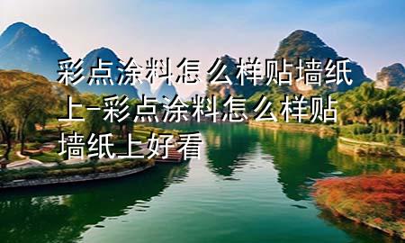 彩點涂料怎么樣貼墻紙上-彩點涂料怎么樣貼墻紙上好看