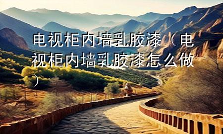 電視柜內(nèi)墻乳膠漆（電視柜內(nèi)墻乳膠漆怎么做）