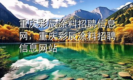 重慶彩辰涂料招聘信息網(wǎng)，重慶彩辰涂料招聘信息網(wǎng)站
