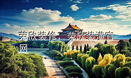 榮欣裝修，榮欣裝潢官網(wǎng)