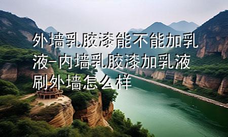 外墻乳膠漆能不能加乳液-內(nèi)墻乳膠漆加乳液刷外墻怎么樣