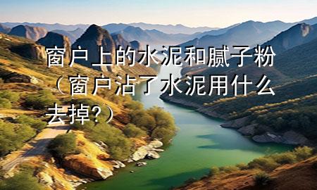 窗戶上的水泥和膩?zhàn)臃郏ù皯粽戳怂嘤檬裁慈サ?）