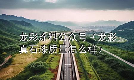 龍彩涂料公眾號（龍彩真石漆質(zhì)量怎么樣）