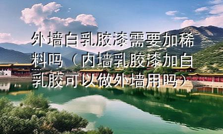 外墻白乳膠漆需要加稀料嗎（內(nèi)墻乳膠漆加白乳膠可以做外墻用嗎）