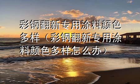 彩鋼翻新專用涂料顏色多樣（彩鋼翻新專用涂料顏色多樣怎么辦）