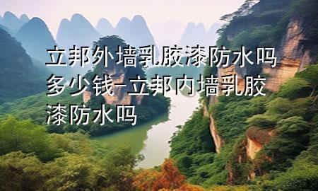 立邦外墻乳膠漆防水嗎多少錢-立邦內(nèi)墻乳膠漆防水嗎