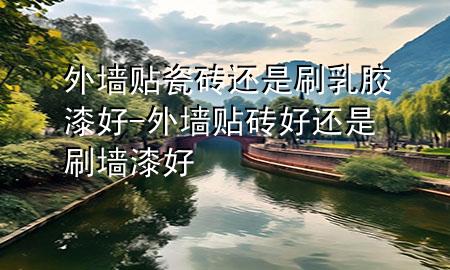 外墻貼瓷磚還是刷乳膠漆好-外墻貼磚好還是刷墻漆好