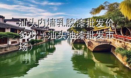 汕頭內(nèi)墻乳膠漆批發(fā)價(jià)多少（汕頭油漆批發(fā)市場(chǎng)）
