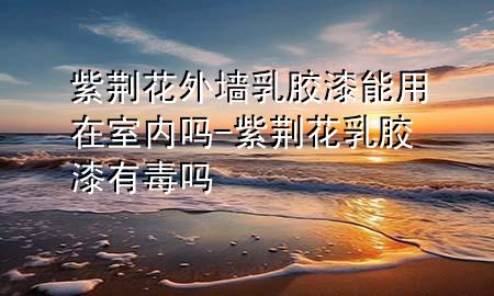 紫荊花外墻乳膠漆能用在室內(nèi)嗎-紫荊花乳膠漆有毒嗎