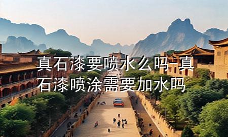 真石漆要噴水么嗎-真石漆噴涂需要加水嗎