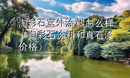 淘彩石室外涂料怎么樣（陶彩石涂料和真石漆價(jià)格）