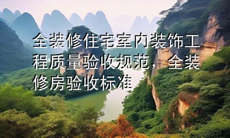 全裝修住宅室內(nèi)裝飾工程質(zhì)量驗收規(guī)范，全裝修房驗收標(biāo)準(zhǔn)