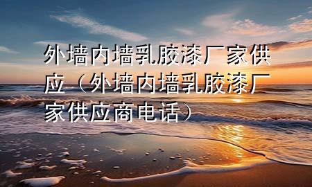 外墻內(nèi)墻乳膠漆廠家供應(yīng)（外墻內(nèi)墻乳膠漆廠家供應(yīng)商電話）