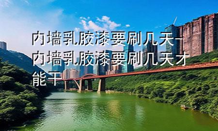 內(nèi)墻乳膠漆要刷幾天-內(nèi)墻乳膠漆要刷幾天才能干