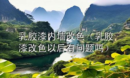 乳膠漆內(nèi)墻改色（乳膠漆改色以后有問題嗎）