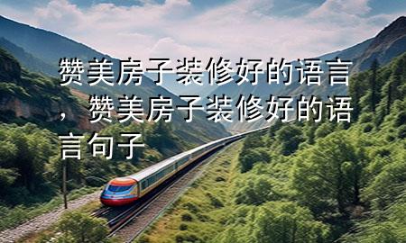 贊美房子裝修好的語言，贊美房子裝修好的語言句子