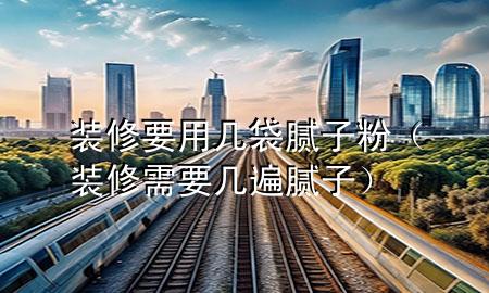 裝修要用幾袋膩子粉（裝修需要幾遍膩子）