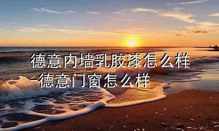 德意內(nèi)墻乳膠漆怎么樣-德意門窗怎么樣