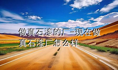 做真石漆的廠-現(xiàn)在做真石漆廠怎么樣