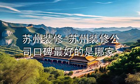 蘇州 裝修-蘇州裝修公司口碑最好的是哪家