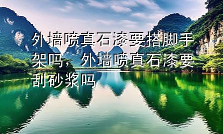 外墻噴真石漆要搭腳手架嗎，外墻噴真石漆要刮砂漿嗎