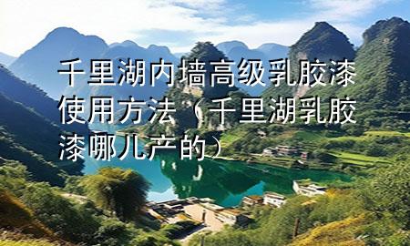 千里湖內(nèi)墻高級(jí)乳膠漆使用方法（千里湖乳膠漆哪兒產(chǎn)的）