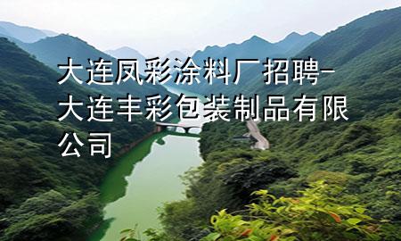 大連鳳彩涂料廠招聘-大連豐彩包裝制品有限公司