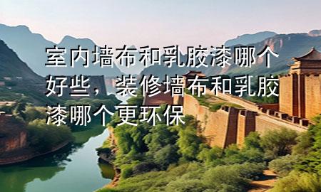 室內(nèi)墻布和乳膠漆哪個(gè)好些，裝修墻布和乳膠漆哪個(gè)更環(huán)保