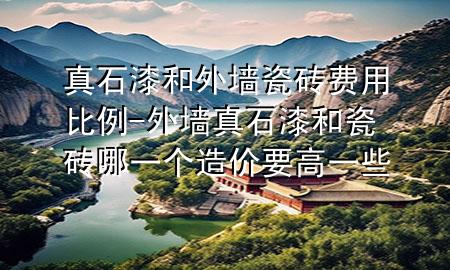 真石漆和外墻瓷磚費(fèi)用比例-外墻真石漆和瓷磚哪一個(gè)造價(jià)要高一些