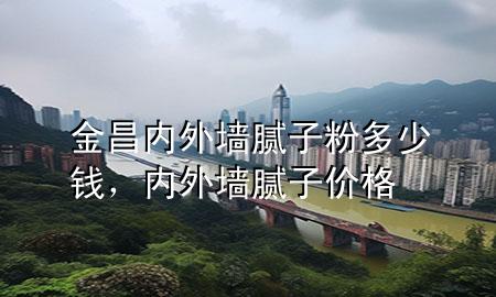 金昌內(nèi)外墻膩子粉多少錢，內(nèi)外墻膩子價格