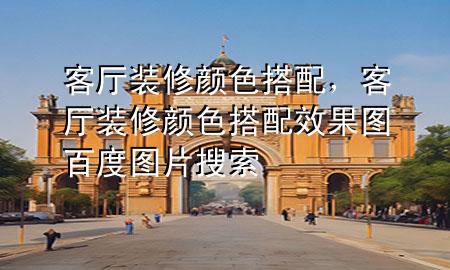 客廳裝修顏色搭配，客廳裝修顏色搭配效果圖百度圖片搜索